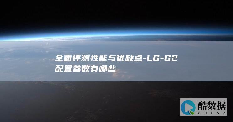 全面评测性能与优缺点-LG-G2配置参数有哪些