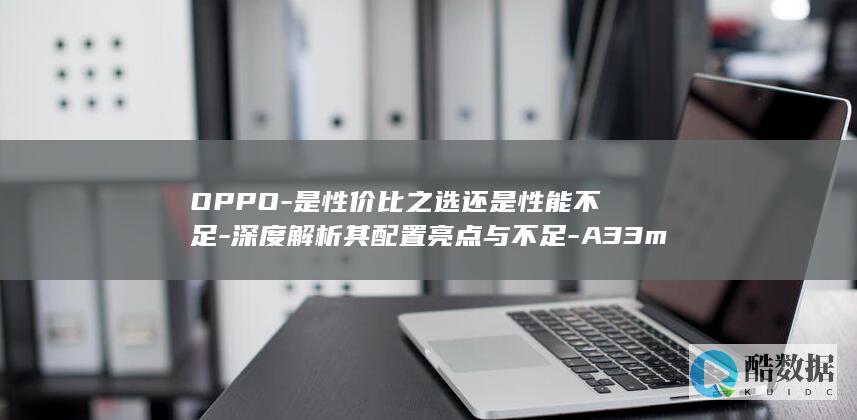 OPPO-是性价比之选还是性能不足-深度解析其配置亮点与不足-A33m配置曝光