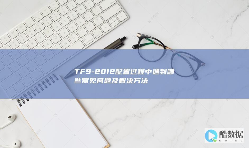 TFS-2012配置过程中遇到哪些常见问题及解决方法