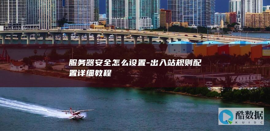 服务器安全怎么设置-出入站规则配置详细教程