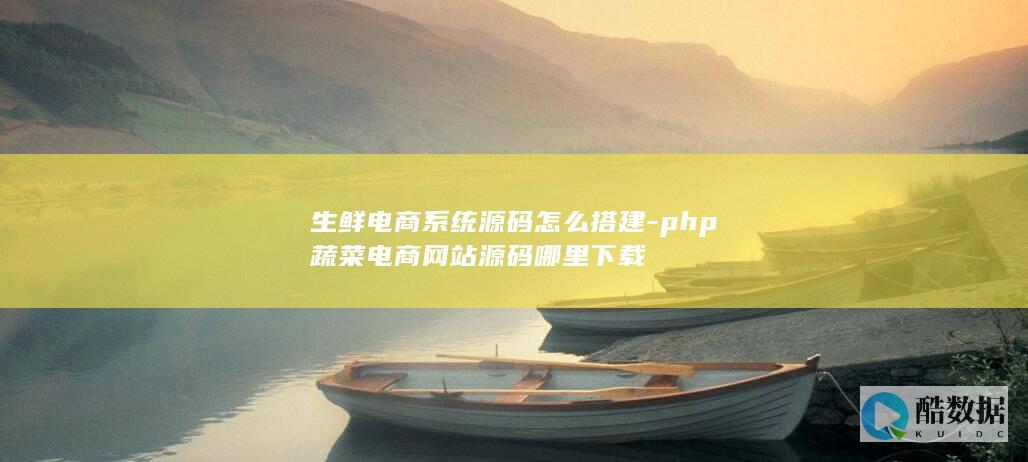 生鲜电商系统源码怎么搭建-php蔬菜电商网站源码哪里下载
