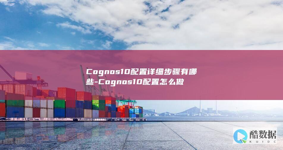 Cognos10配置详细步骤有哪些-Cognos10配置怎么做