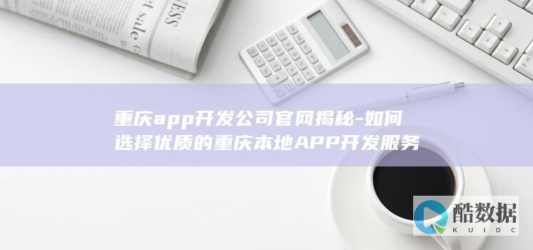 重庆app开发公司官网揭秘-如何选择优质的重庆本地APP开发服务