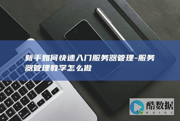 新手如何快速入门服务器管理-服务器管理教学怎么做