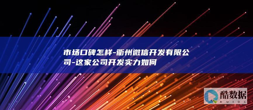 市场口碑怎样-衢州微信开发有限公司-这家公司开发实力如何