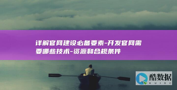 详解官网建设必备要素-开发官网需要哪些技术-资源和合规条件
