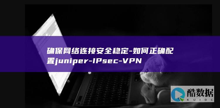 确保网络连接安全稳定-如何正确配置juniper-IPsec-VPN