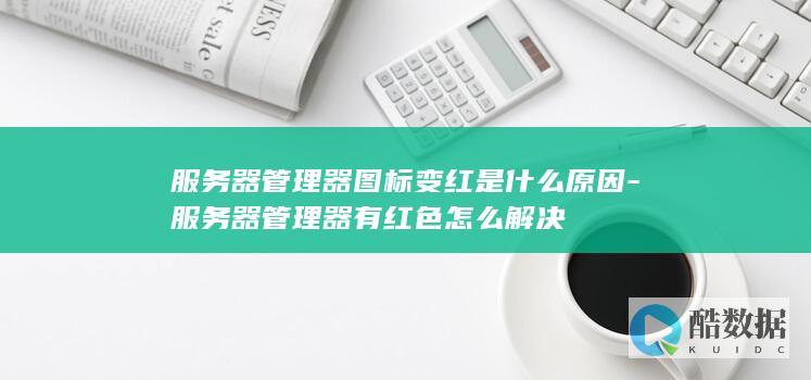 服务器管理器图标变红是什么原因-服务器管理器有红色怎么解决