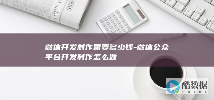微信开发制作需要多少钱-微信公众平台开发制作怎么做