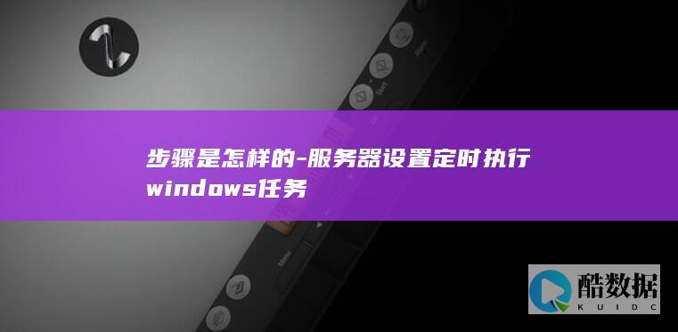 步骤是怎样的-服务器设置定时执行windows任务