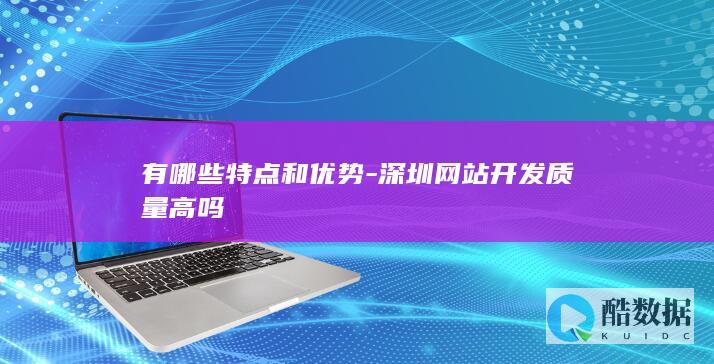 有哪些特点和优势-深圳网站开发质量高吗