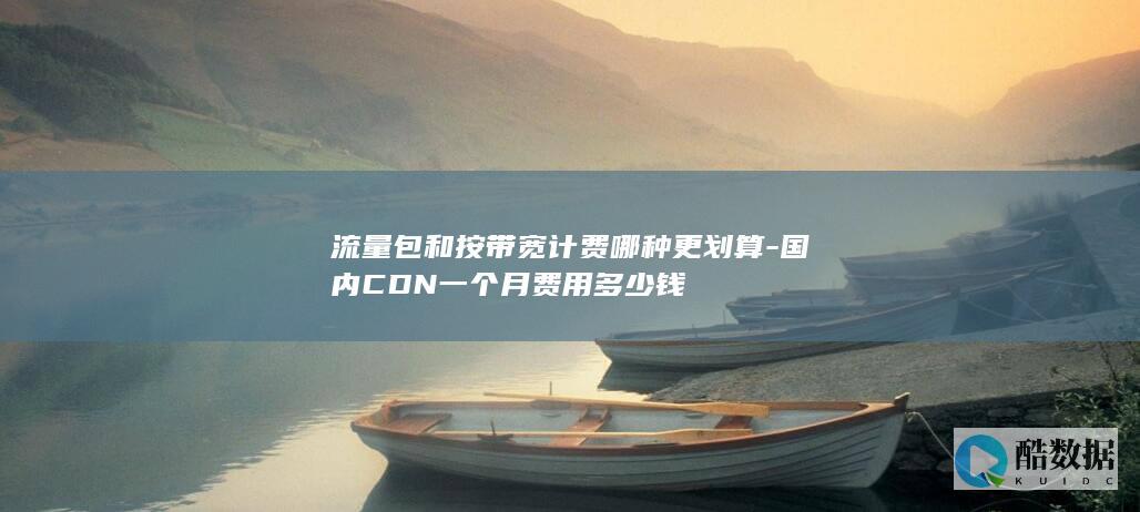 流量包和按带宽计费哪种更划算-国内CDN一个月费用多少钱
