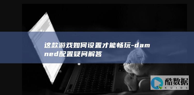 这款游戏如何设置才能畅玩-damned配置疑问解答