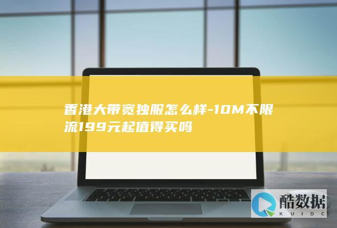香港大带宽独服怎么样-10M不限流199元起值得买吗