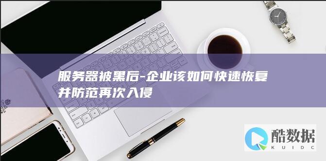 服务器被黑后-企业该如何快速恢复并防范再次入侵