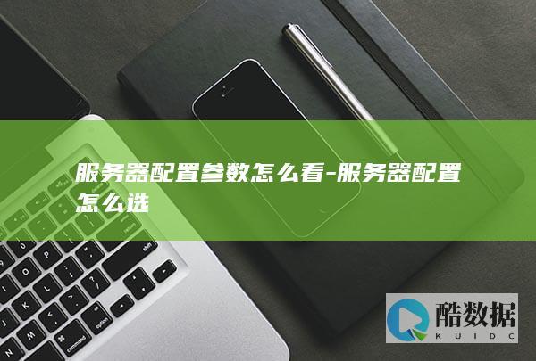 服务器配置参数怎么看-服务器配置怎么选