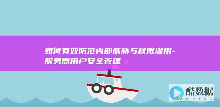 如何有效防范内部威胁与权限滥用-服务器用户安全管理