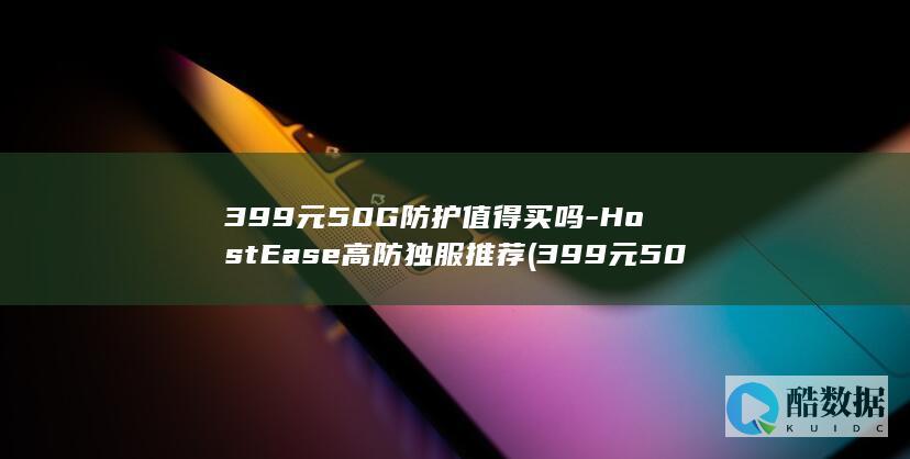 399元50G防护值得买吗-HostEase高防独服推荐 (399元50克的茶叶,no_ai_sug:false}],slid:115046061207989,queryid:0x7268a23f9c71b5)