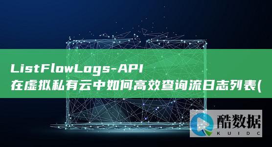 ListFlowLogs-API在虚拟私有云中如何高效查询流日志列表 (listflood 模型,no_ai_sug:false}],slid:69952223386536,queryid:0x703f9f056d1ba8)