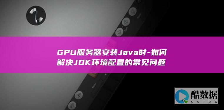 GPU服务器安装Java时-如何解决JDK环境配置的常见问题