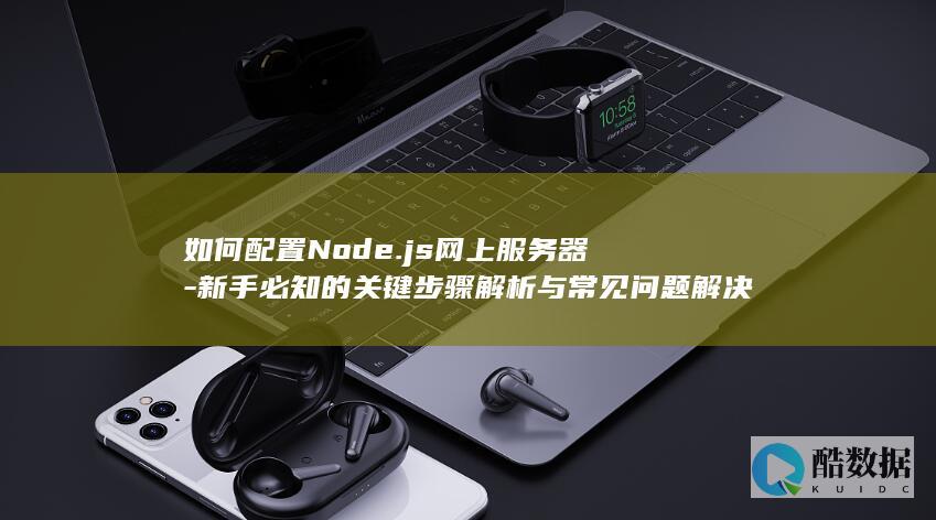 如何配置Node.js网上服务器-新手必知的关键步骤解析与常见问题解决