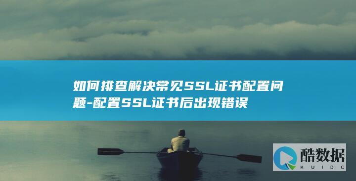 如何排查解决常见SSL证书配置问题-配置SSL证书后出现错误