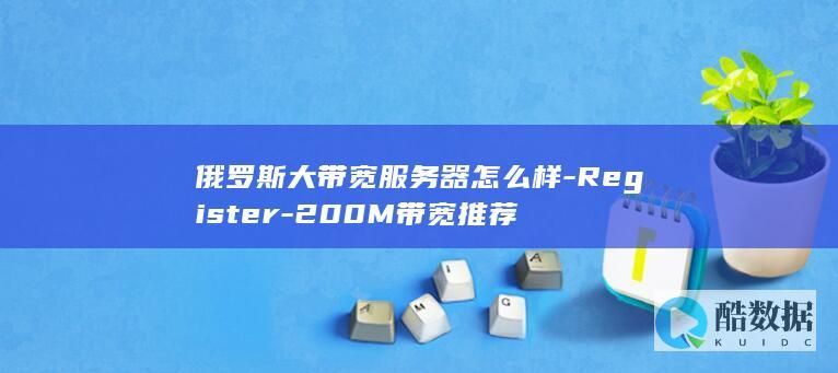 俄罗斯大带宽服务器怎么样-Register-200M带宽推荐