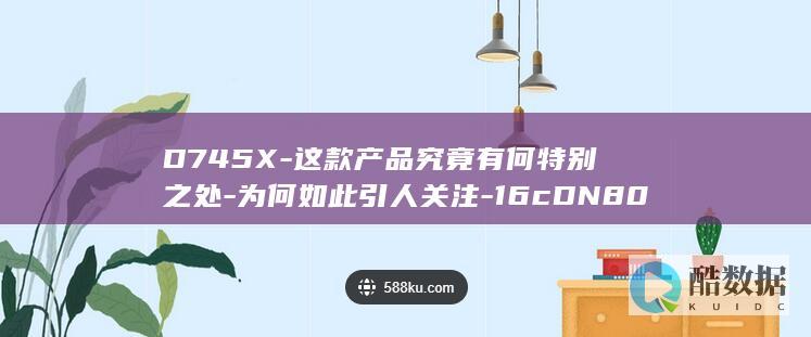 D745X-这款产品究竟有何特别之处-为何如此引人关注-16cDN800 (D745X-25C,no_ai_sug:false}],slid:134332282280232,queryid:0x427a2cabf79928)