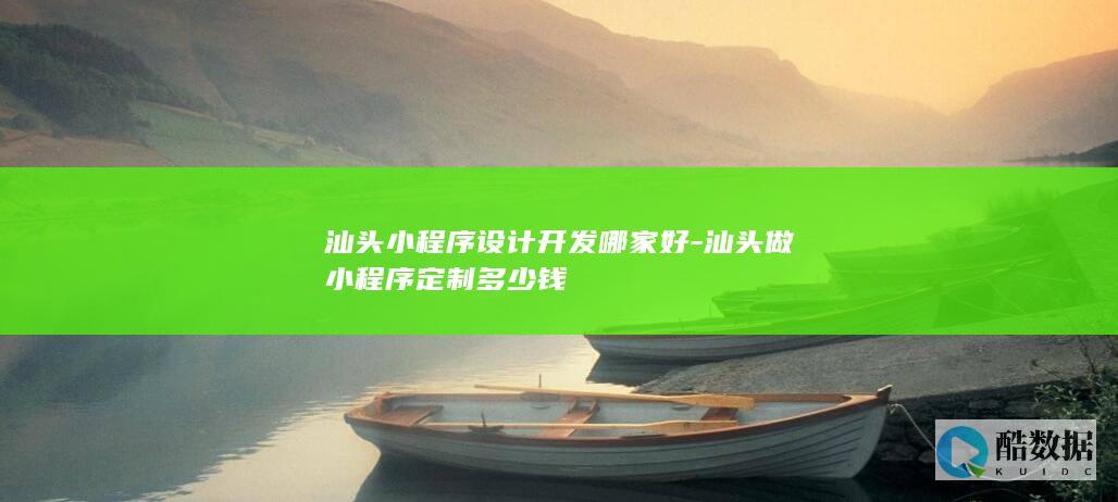 汕头小程序设计开发哪家好-汕头做小程序定制多少钱