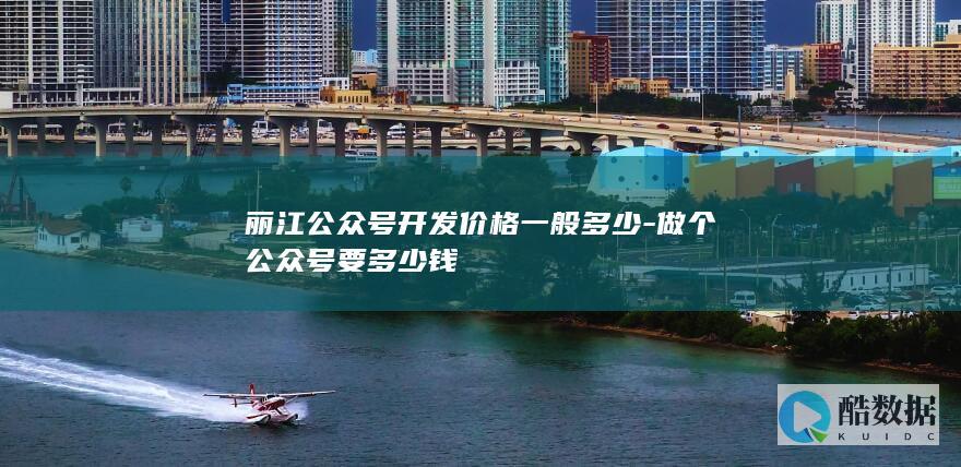 丽江公众号开发价格一般多少-做个公众号要多少钱