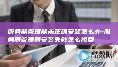 服务器管理器未正确安装怎么办-服务器管理器安装失败怎么修复