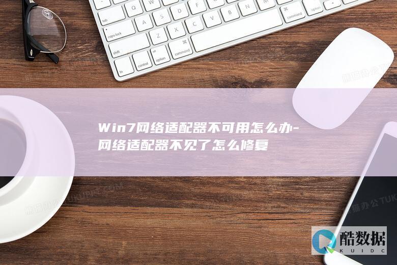 Win7网络适配器不可用怎么办-网络适配器不见了怎么修复