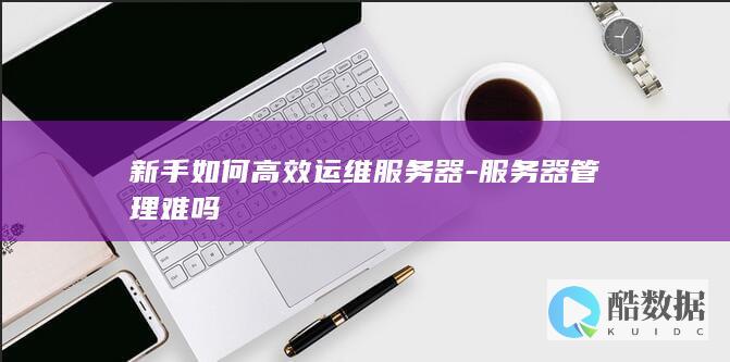 新手如何高效运维服务器-服务器管理难吗