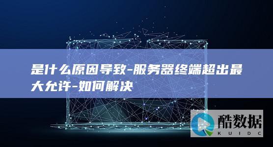 是什么原因导致-服务器终端超出最大允许-如何解决