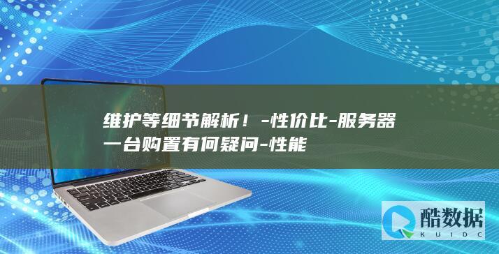 维护等细节解析!-性价比-服务器一台购置有何疑问-性能