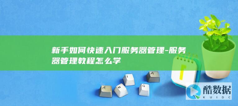 新手如何快速入门服务器管理-服务器管理教程怎么学