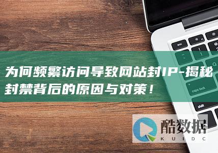为何频繁访问导致网站封IP-揭秘封禁背后的原因与对策！