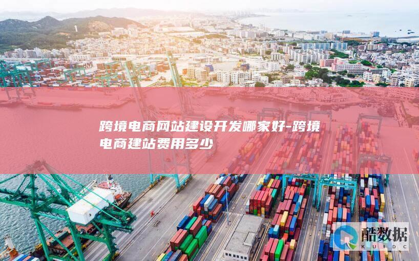 跨境电商网站建设开发哪家好-跨境电商建站费用多少