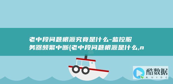 老中段问题根源究竟是什么-监控服务器频繁中断 (老中段问题根源是什么,no_ai_sug:false}],slid:142990494587110,queryid:0x42820c91a2d8e6)