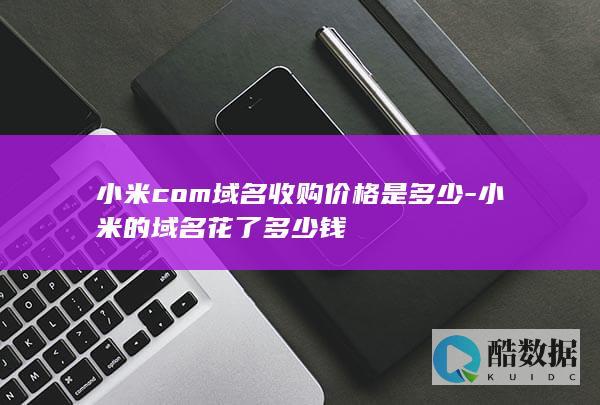 小米com域名收购价格是多少-小米的域名花了多少钱