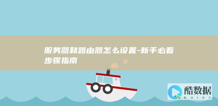 服务器和路由器怎么设置-新手必看步骤指南