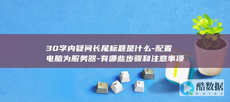 30字内疑问长尾标题是什么-配置电脑为服务器-有哪些步骤和注意事项