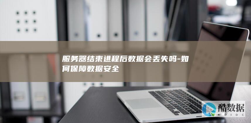 服务器结束进程后数据会丢失吗-如何保障数据安全