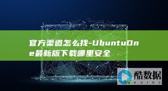 官方渠道怎么找-UbuntuOne最新版下载哪里安全