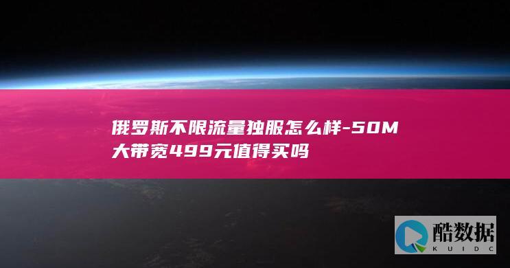 俄罗斯不限流量独服怎么样-50M大带宽499元值得买吗