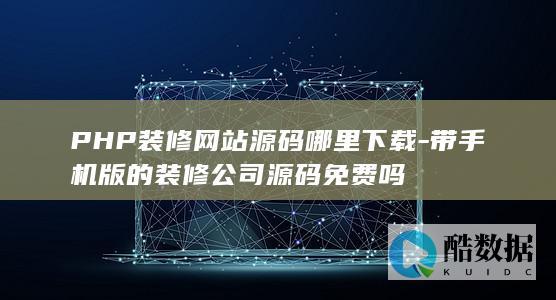 PHP装修网站源码哪里下载-带手机版的装修公司源码免费吗