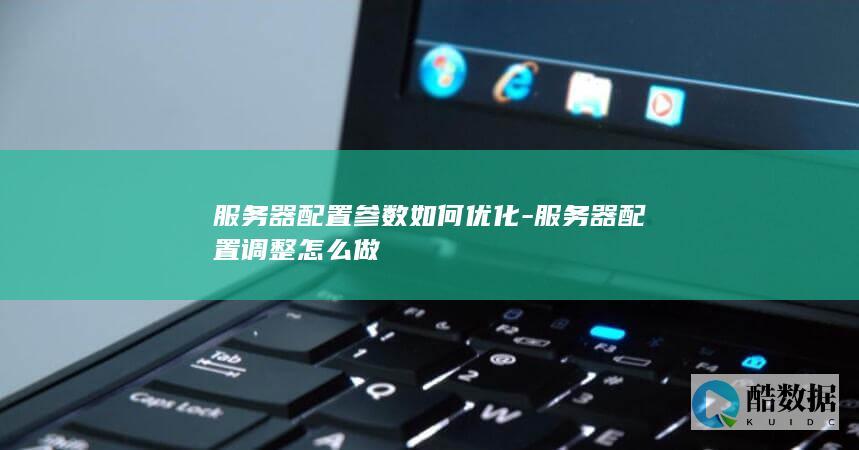 服务器配置参数如何优化-服务器配置调整怎么做