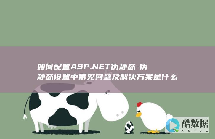 如何配置ASP.NET伪静态-伪静态设置中常见问题及解决方案是什么