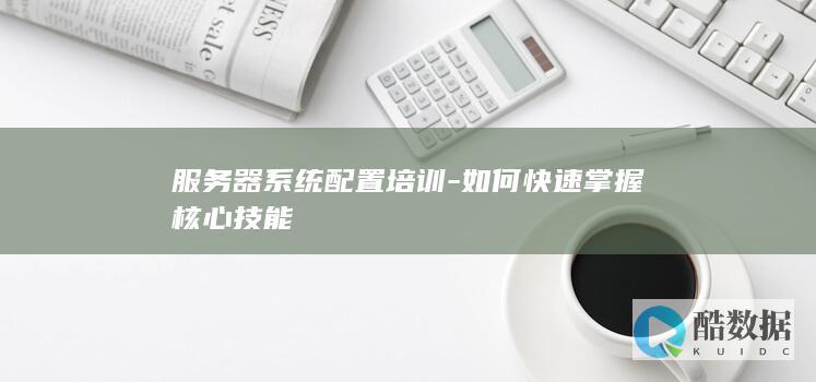 服务器系统配置培训-如何快速掌握核心技能