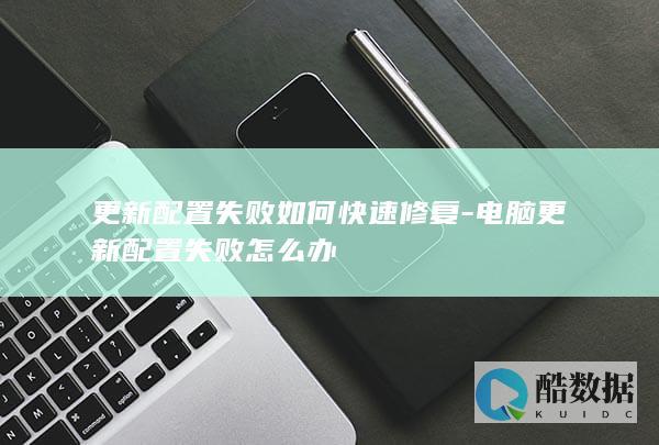 更新配置失败如何快速修复-电脑更新配置失败怎么办
